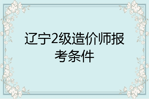 辽宁2级造价师报考条件