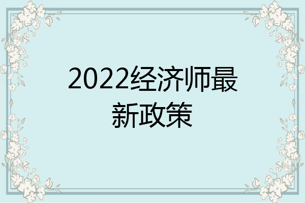 2022经济师最新政策
