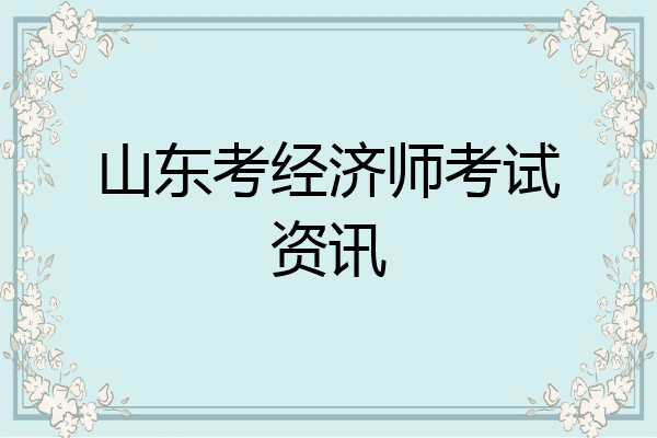 山东考经济师考试资讯