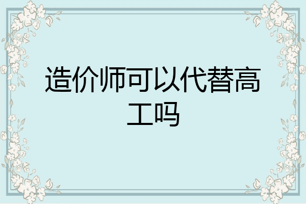 造价师可以代替高工吗