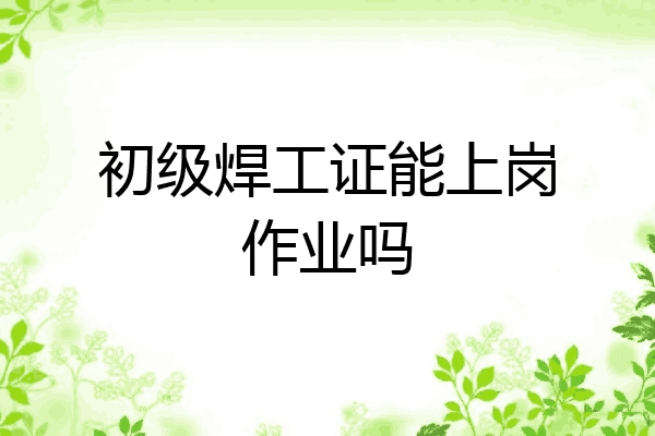 初级焊工证能上岗作业吗