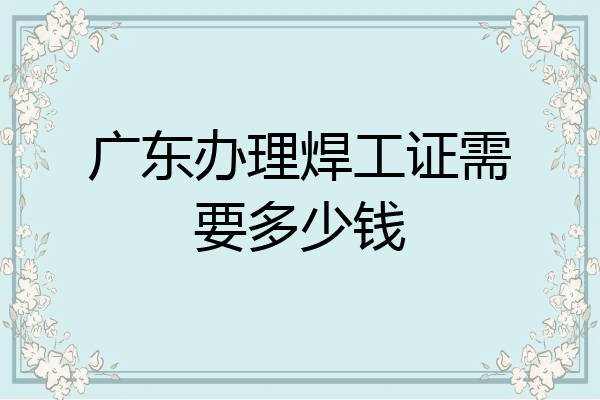 广东办理焊工证需要多少钱