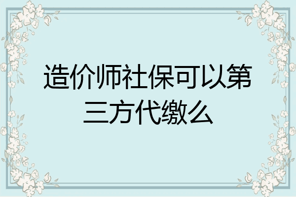 造价师社保可以第三方代缴么