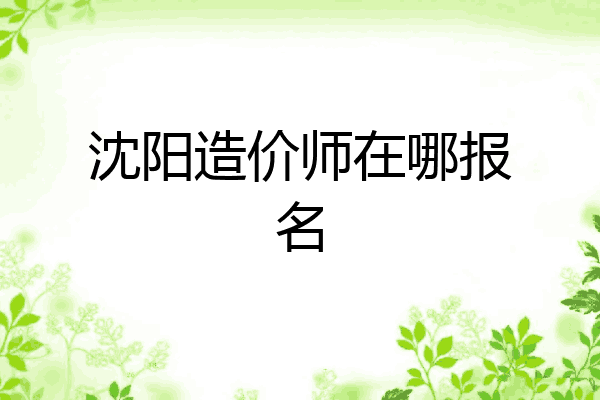 沈阳造价师在哪报名
