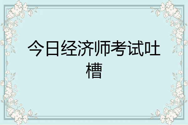 今日经济师考试吐槽