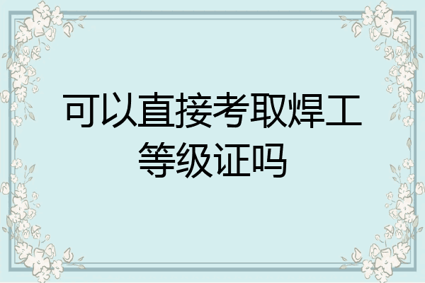 可以直接考取焊工等级证吗