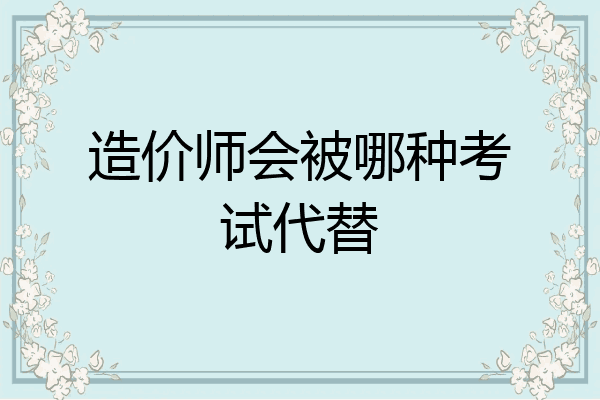 造价师会被哪种考试代替