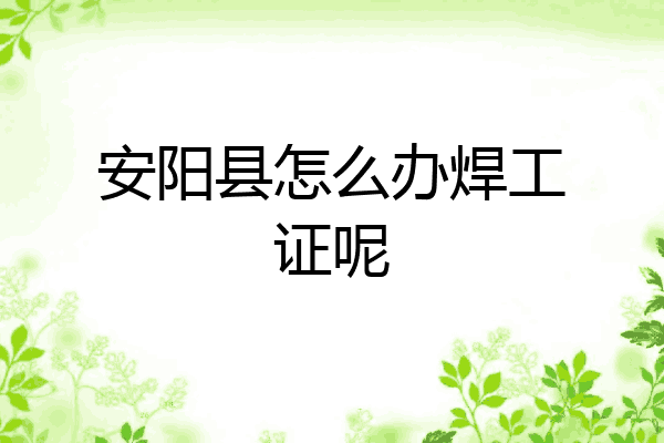 安阳县怎么办焊工证呢
