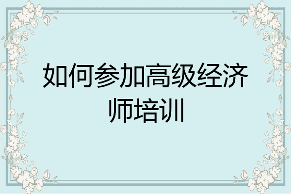 如何参加高级经济师培训