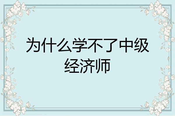为什么学不了中级经济师