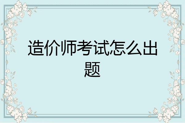 造价师考试怎么出题