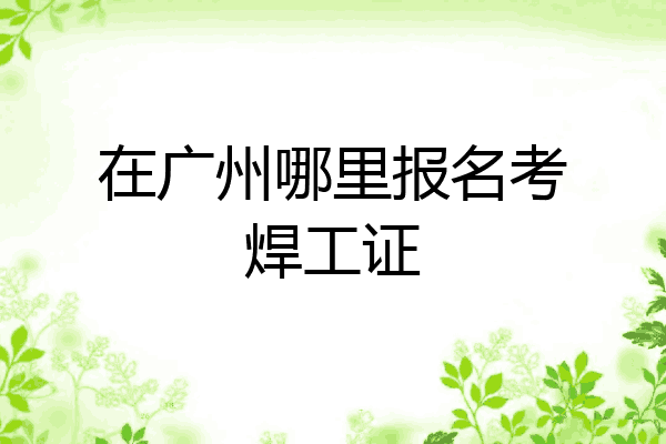 在广州哪里报名考焊工证
