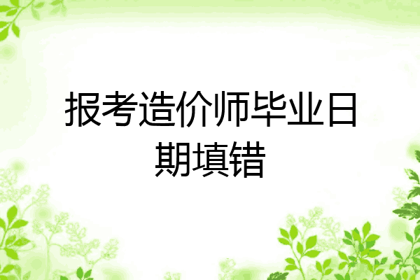 报考造价师毕业日期填错