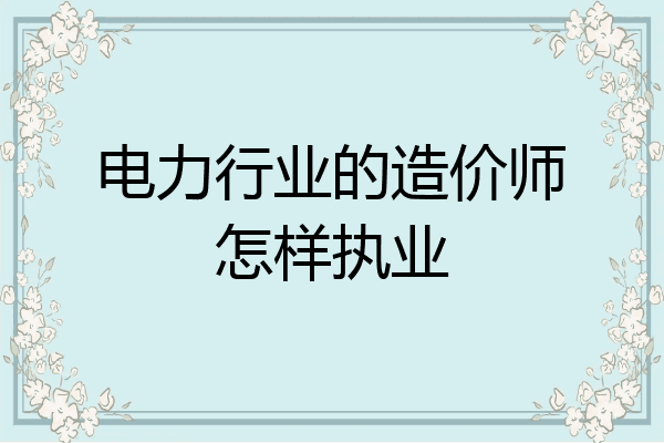 电力行业的造价师怎样执业