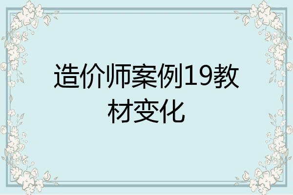 造价师案例19教材变化