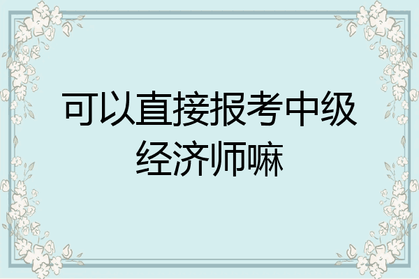 可以直接报考中级经济师嘛