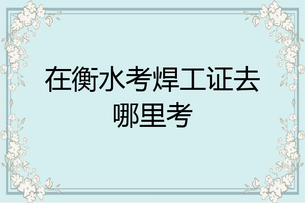 在衡水考焊工证去哪里考
