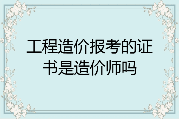 工程造价报考的证书是造价师吗