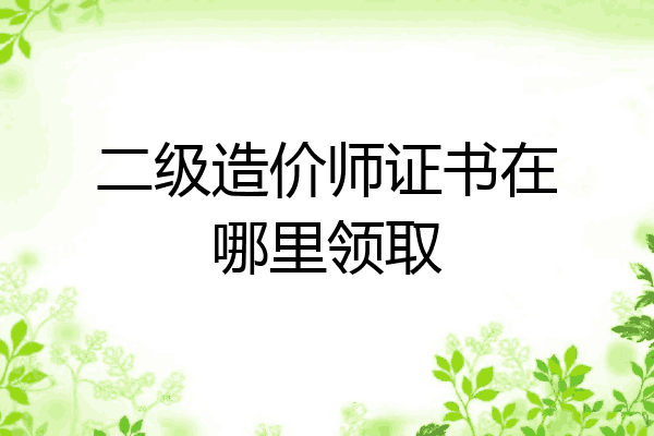二级造价师证书在哪里领取