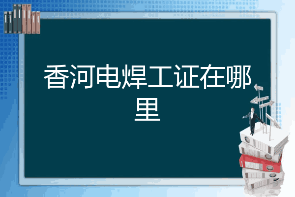 香河电焊工证在哪里