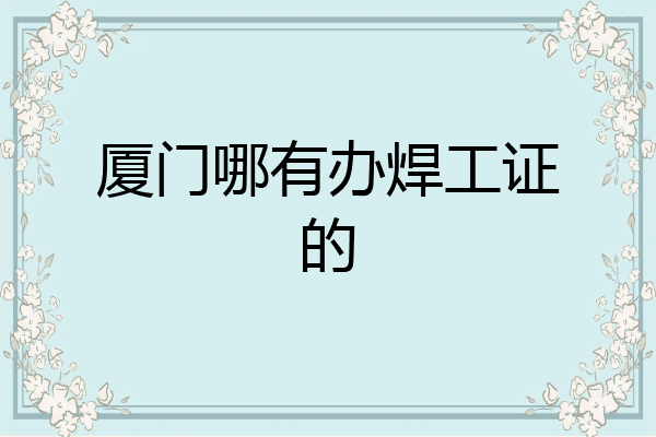 厦门哪有办焊工证的