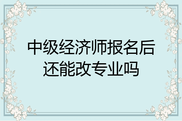 中级经济师报名后还能改专业吗