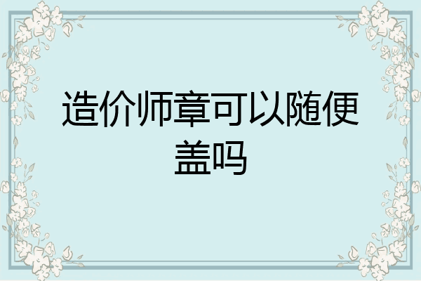 造价师章可以随便盖吗