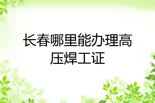 长春哪里能办理高压焊工证