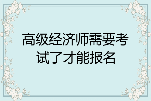 高级经济师需要考试了才能报名