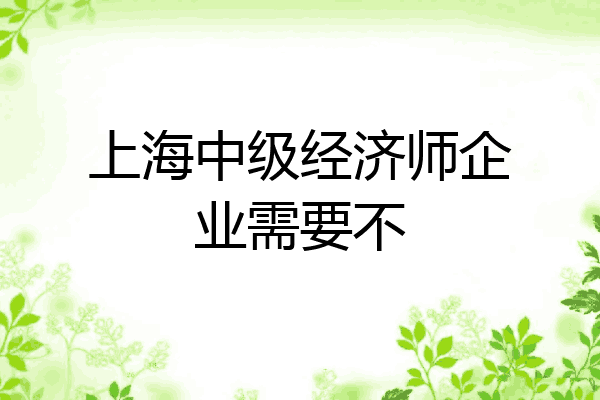 上海中级经济师企业需要不