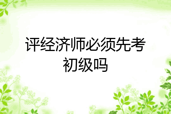 评经济师必须先考初级吗