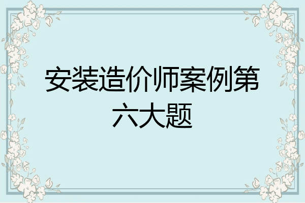 安装造价师案例第六大题