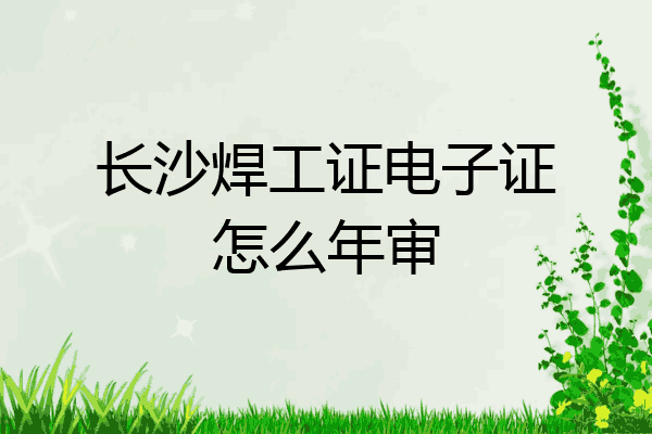 长沙焊工证电子证怎么年审