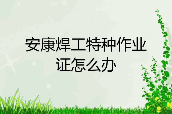 安康焊工特种作业证怎么办