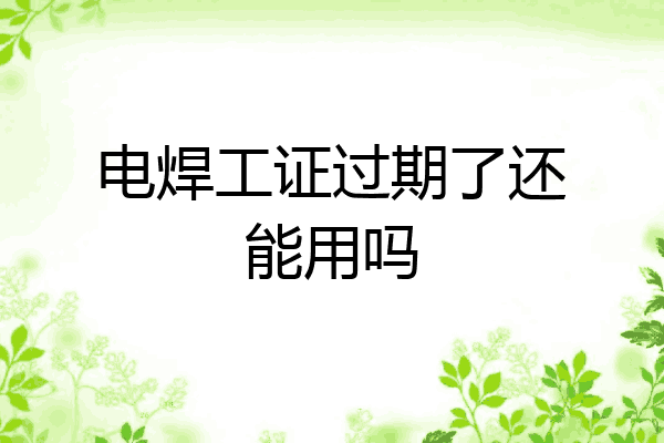 电焊工证过期了还能用吗