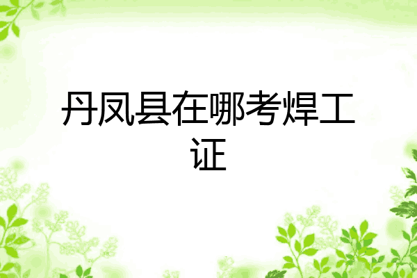 丹凤县在哪考焊工证