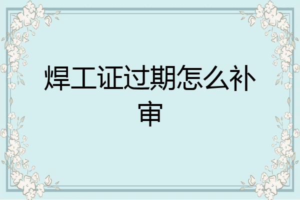 焊工证过期怎么补审
