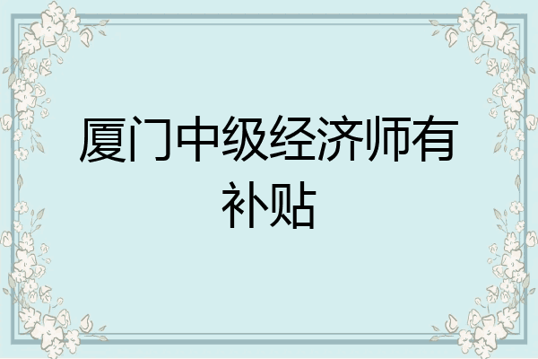厦门中级经济师有补贴
