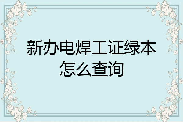 新办电焊工证绿本怎么查询
