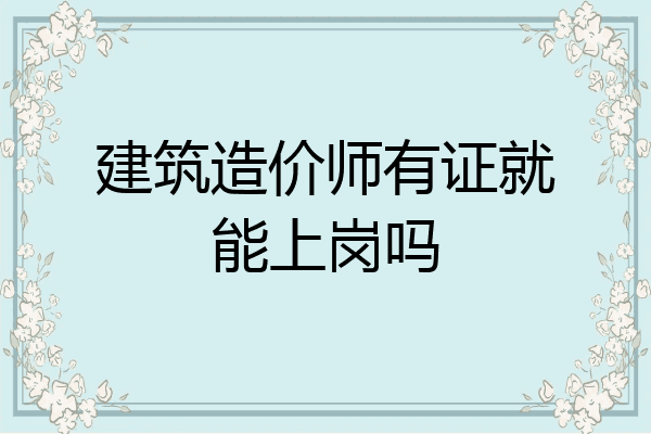 建筑造价师有证就能上岗吗