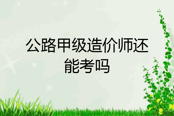 公路甲级造价师还能考吗