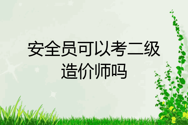 安全员可以考二级造价师吗