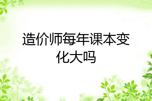 造价师每年课本变化大吗