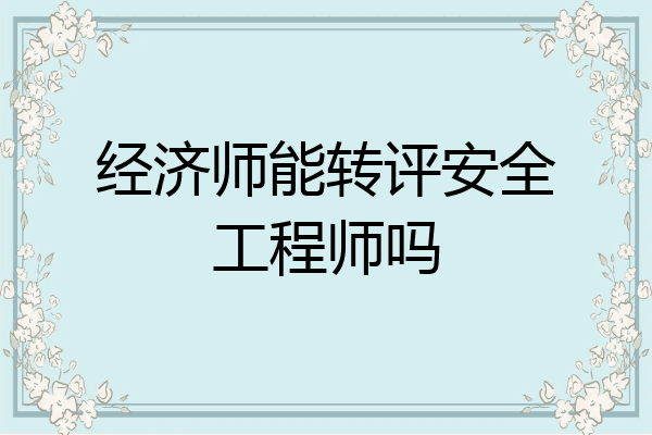 经济师能转评安全工程师吗