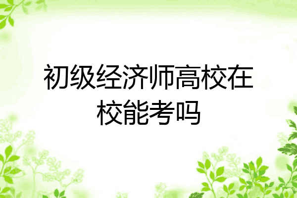 初级经济师高校在校能考吗
