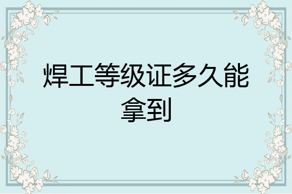 焊工等级证多久能拿到