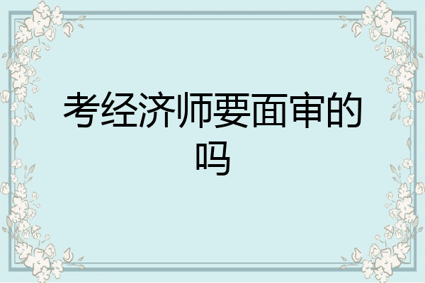 考经济师要面审的吗