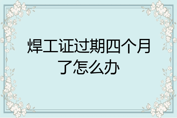 焊工证过期四个月了怎么办