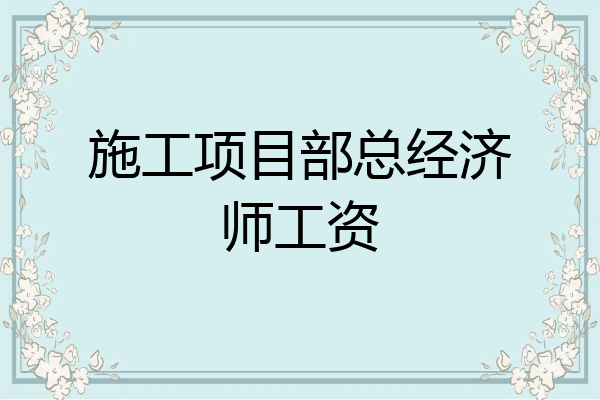 施工项目部总经济师工资