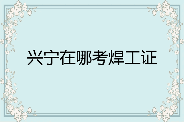 兴宁在哪考焊工证